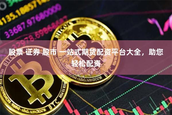 股票 证券 股市 一站式期货配资平台大全，助您轻松配资