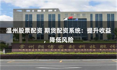 温州股票配资 期货配资系统：提升收益，降低风险