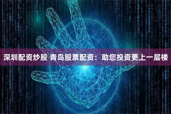 深圳配资炒股 青岛股票配资：助您投资更上一层楼