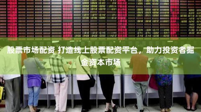 股票市场配资 打造线上股票配资平台，助力投资者掘金资本市场