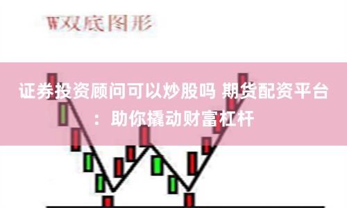 证券投资顾问可以炒股吗 期货配资平台：助你撬动财富杠杆