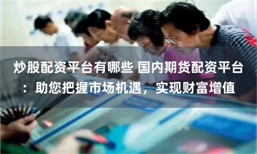 炒股配资平台有哪些 国内期货配资平台：助您把握市场机遇，实现财富增值