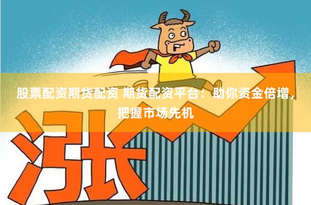 股票配资期货配资 期货配资平台：助你资金倍增，把握市场先机