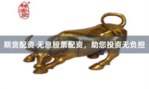 期货配资 无息股票配资，助您投资无负担