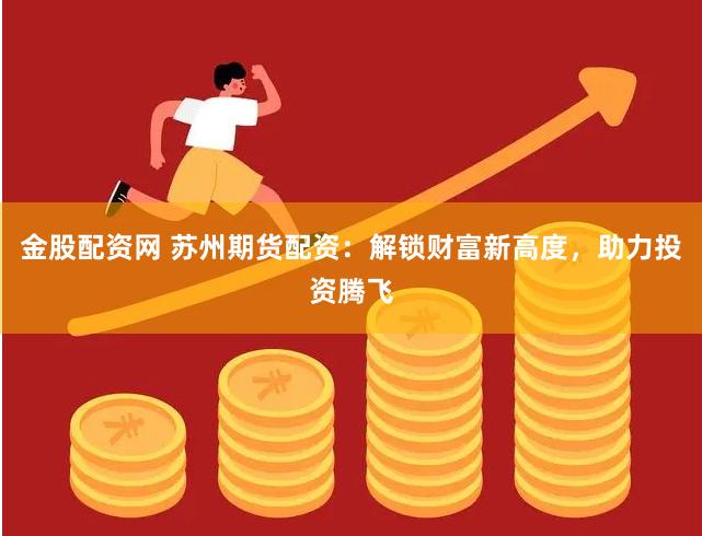 金股配资网 苏州期货配资：解锁财富新高度，助力投资腾飞