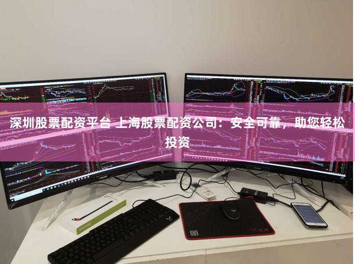 深圳股票配资平台 上海股票配资公司：安全可靠，助您轻松投资