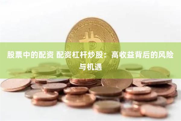 股票中的配资 配资杠杆炒股：高收益背后的风险与机遇