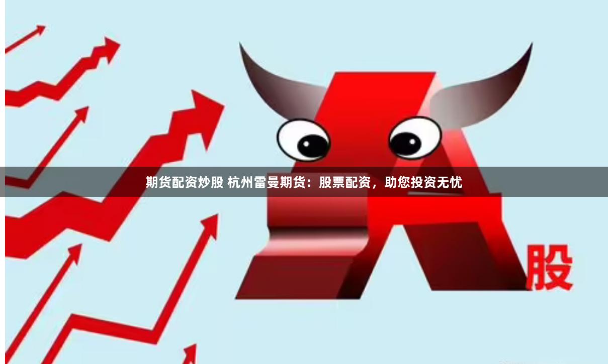 期货配资炒股 杭州雷曼期货：股票配资，助您投资无忧