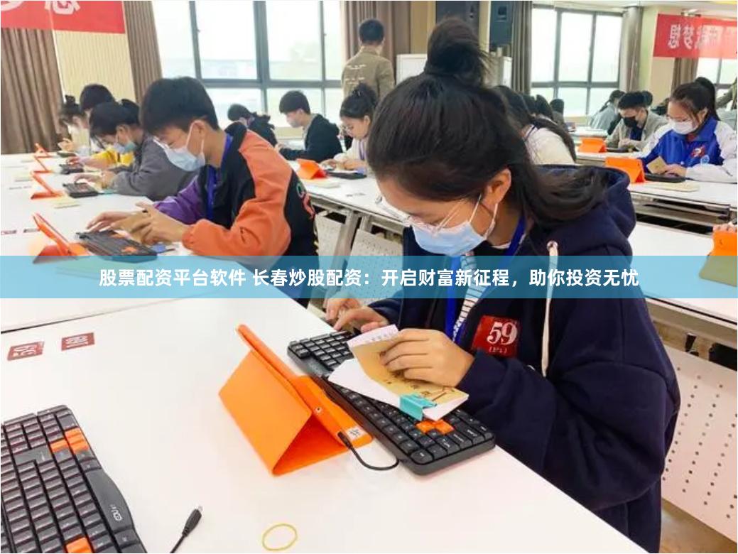 股票配资平台软件 长春炒股配资：开启财富新征程，助你投资无忧