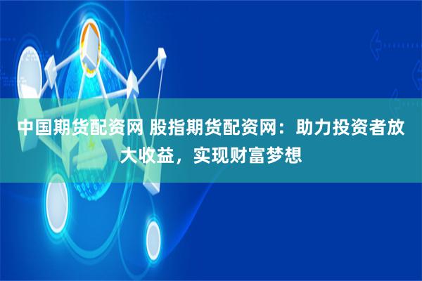 中国期货配资网 股指期货配资网：助力投资者放大收益，实现财富梦想