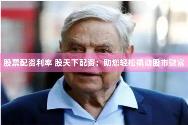 股票配资利率 股天下配资：助您轻松撬动股市财富