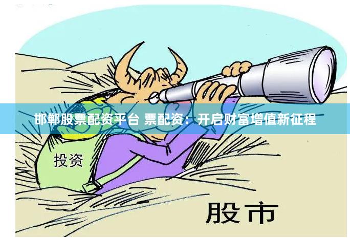邯郸股票配资平台 票配资：开启财富增值新征程