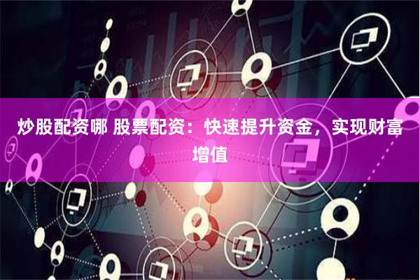 炒股配资哪 股票配资：快速提升资金，实现财富增值