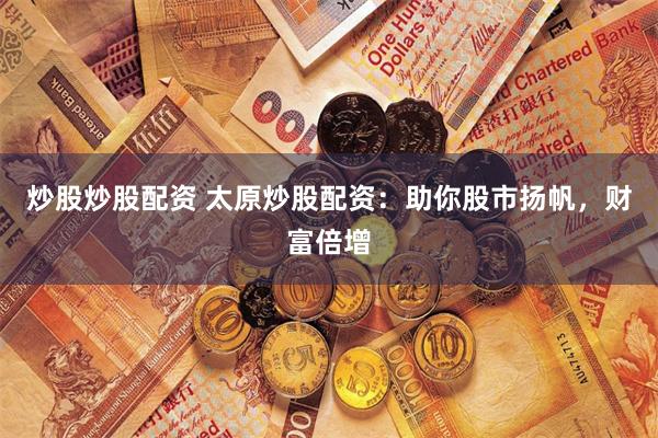 炒股炒股配资 太原炒股配资：助你股市扬帆，财富倍增