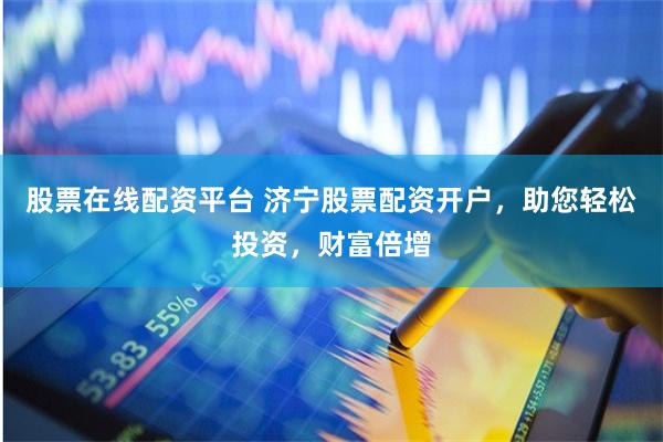 股票在线配资平台 济宁股票配资开户，助您轻松投资，财富倍增