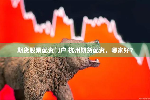 期货股票配资门户 杭州期货配资，哪家好？