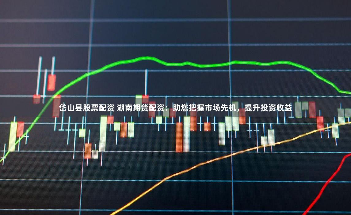 岱山县股票配资 湖南期货配资：助您把握市场先机，提升投资收益