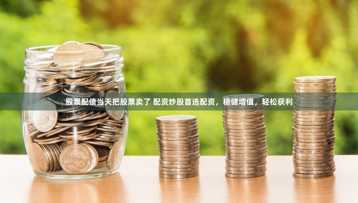 股票配债当天把股票卖了 配资炒股首选配资，稳健增值，轻松获利