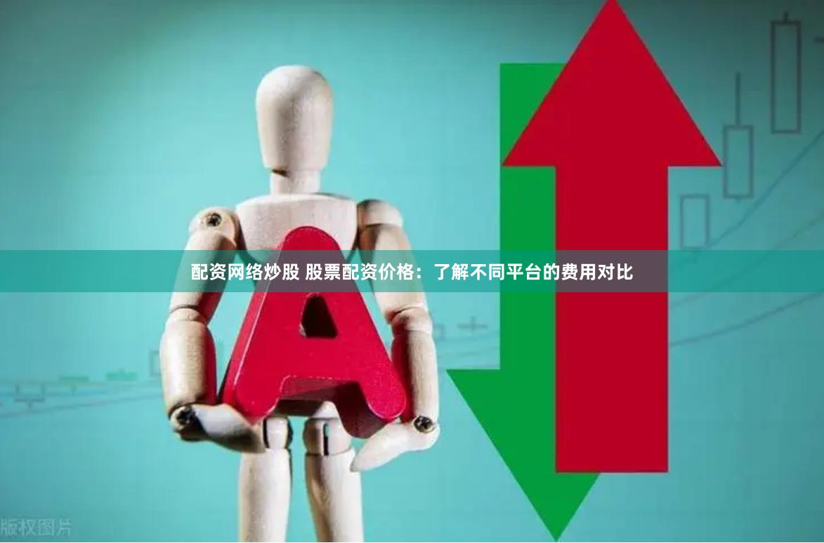 配资网络炒股 股票配资价格：了解不同平台的费用对比
