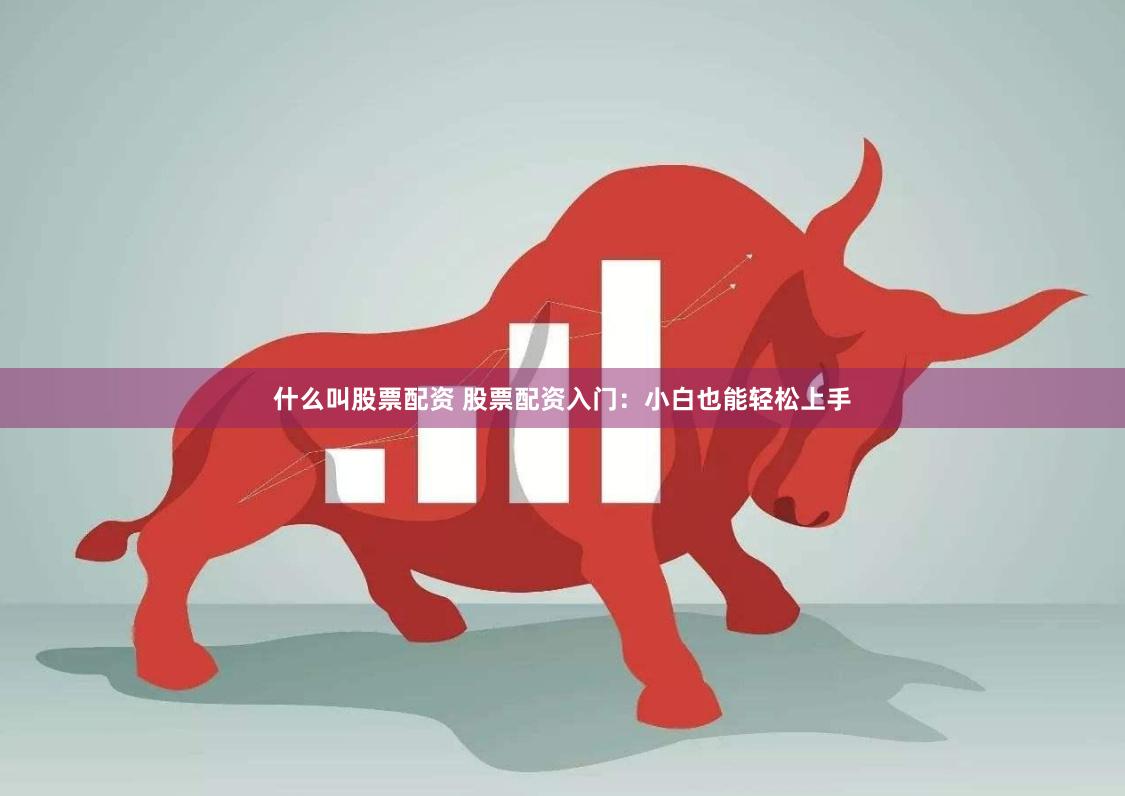 什么叫股票配资 股票配资入门：小白也能轻松上手