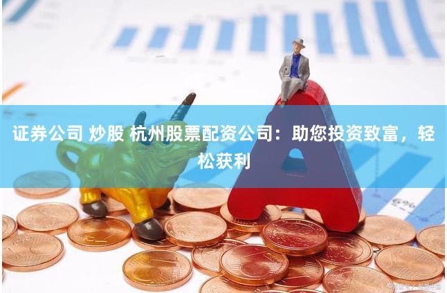 证券公司 炒股 杭州股票配资公司：助您投资致富，轻松获利