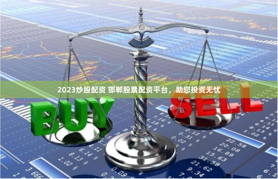 2023炒股配资 邯郸股票配资平台，助您投资无忧
