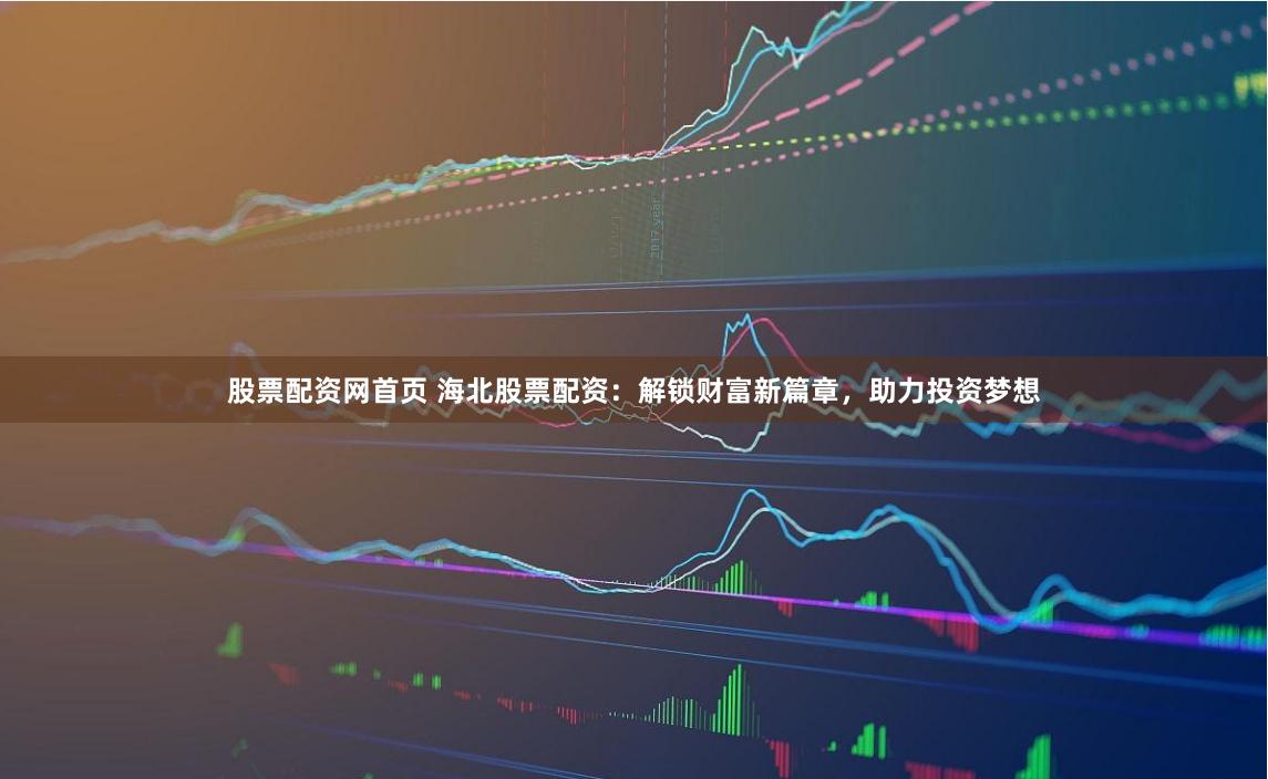 股票配资网首页 海北股票配资：解锁财富新篇章，助力投资梦想