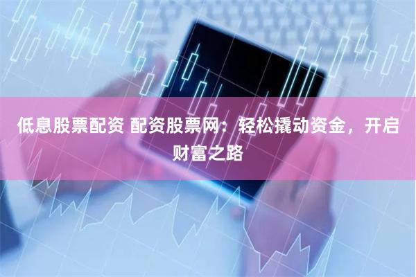低息股票配资 配资股票网：轻松撬动资金，开启财富之路