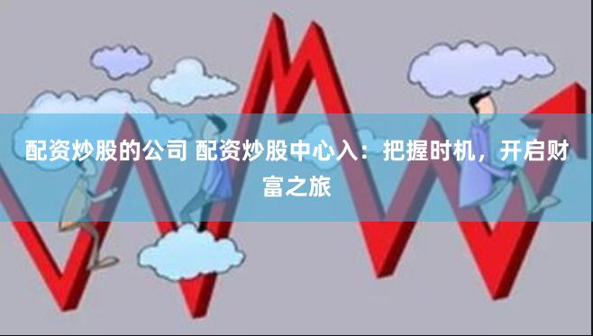 配资炒股的公司 配资炒股中心入：把握时机，开启财富之旅