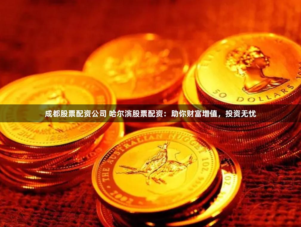 成都股票配资公司 哈尔滨股票配资：助你财富增值，投资无忧