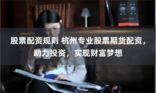 股票配资规则 杭州专业股票期货配资，助力投资，实现财富梦想