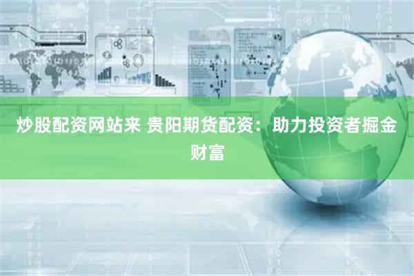 炒股配资网站来 贵阳期货配资：助力投资者掘金财富
