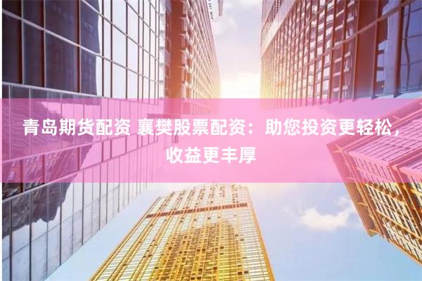 青岛期货配资 襄樊股票配资：助您投资更轻松，收益更丰厚
