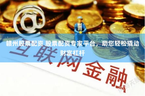 赣州股票配资 股票配资专家平台，助您轻松撬动财富杠杆