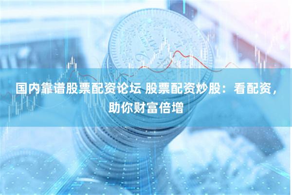 国内靠谱股票配资论坛 股票配资炒股：看配资，助你财富倍增