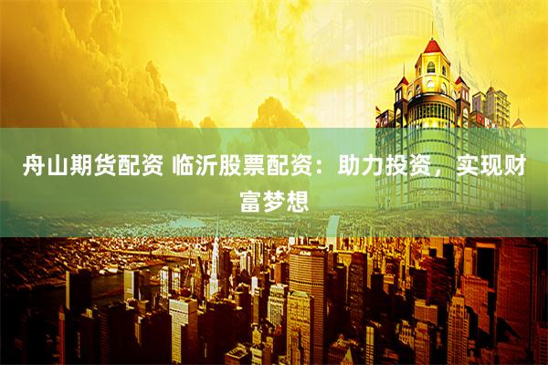 舟山期货配资 临沂股票配资：助力投资，实现财富梦想