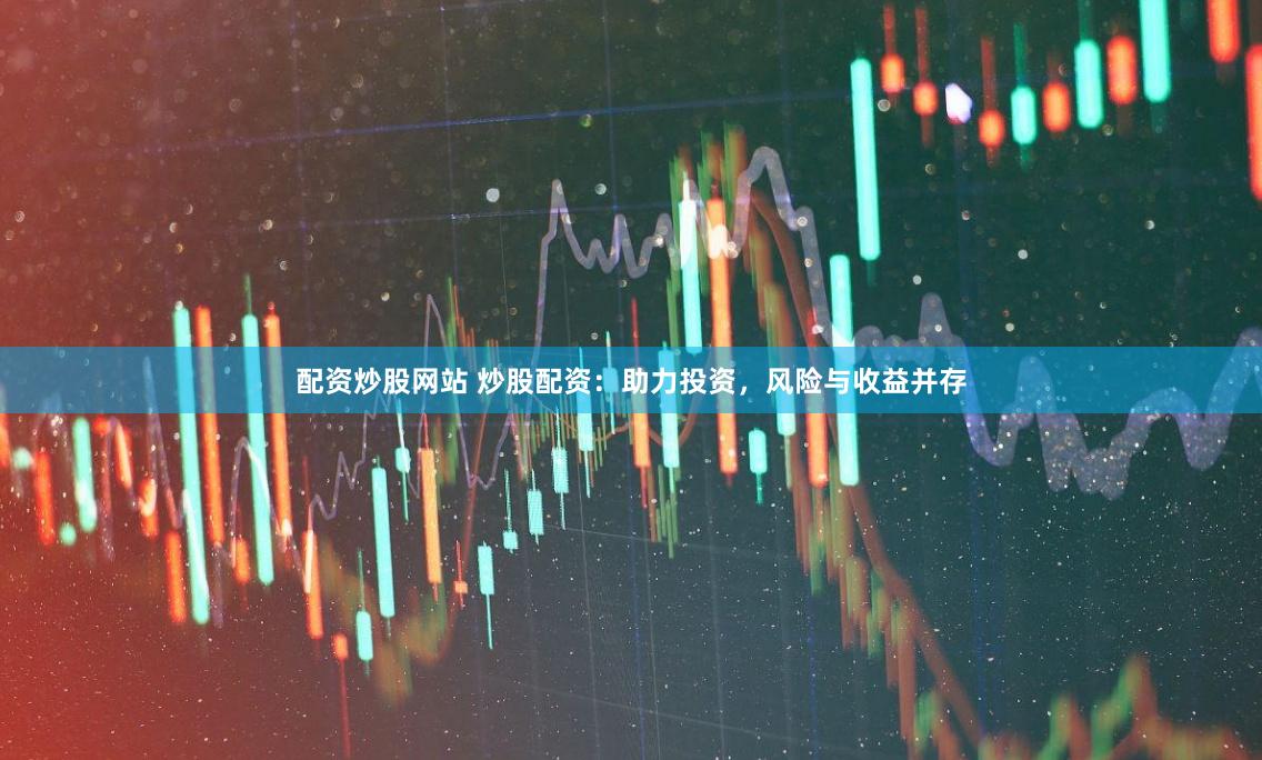 配资炒股网站 炒股配资：助力投资，风险与收益并存