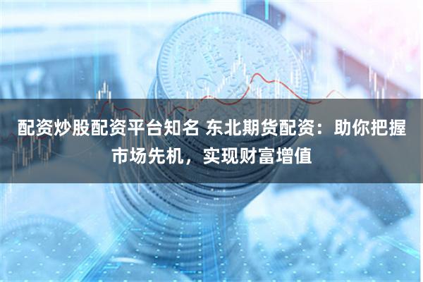 配资炒股配资平台知名 东北期货配资：助你把握市场先机，实现财富增值