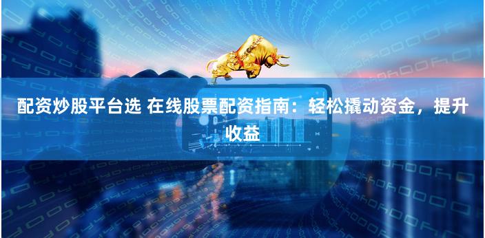 配资炒股平台选 在线股票配资指南：轻松撬动资金，提升收益