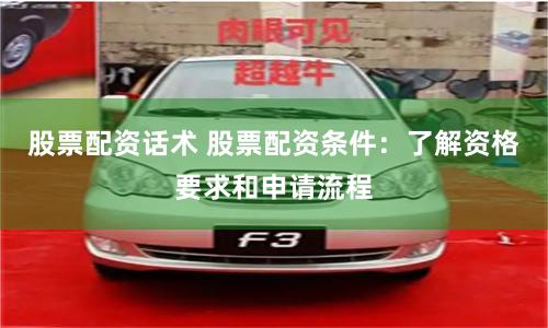 股票配资话术 股票配资条件：了解资格要求和申请流程