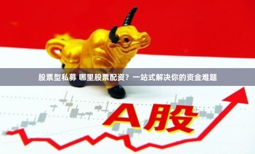 股票型私募 哪里股票配资？一站式解决你的资金难题