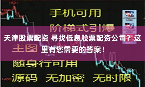 天津股票配资 寻找低息股票配资公司？这里有您需要的答案！