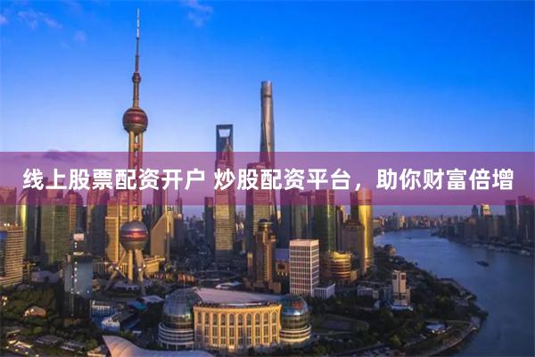 线上股票配资开户 炒股配资平台，助你财富倍增