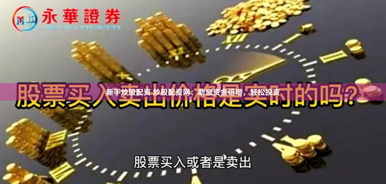 新手炒股配资 炒股配资网：助您资金倍增，轻松投资