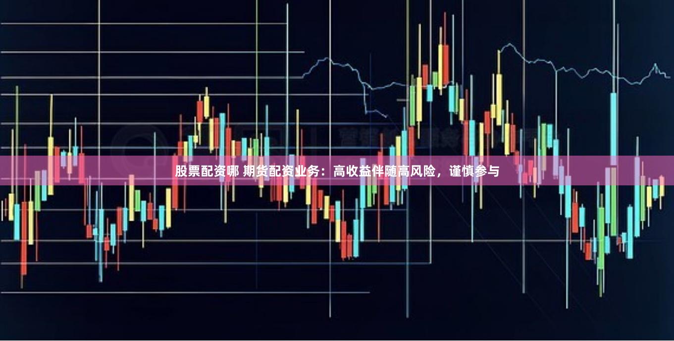 股票配资哪 期货配资业务：高收益伴随高风险，谨慎参与