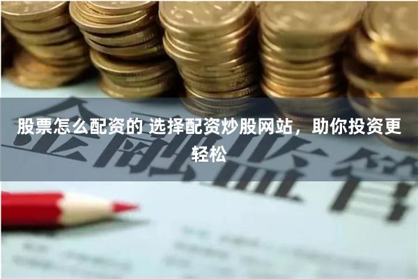 股票怎么配资的 选择配资炒股网站，助你投资更轻松