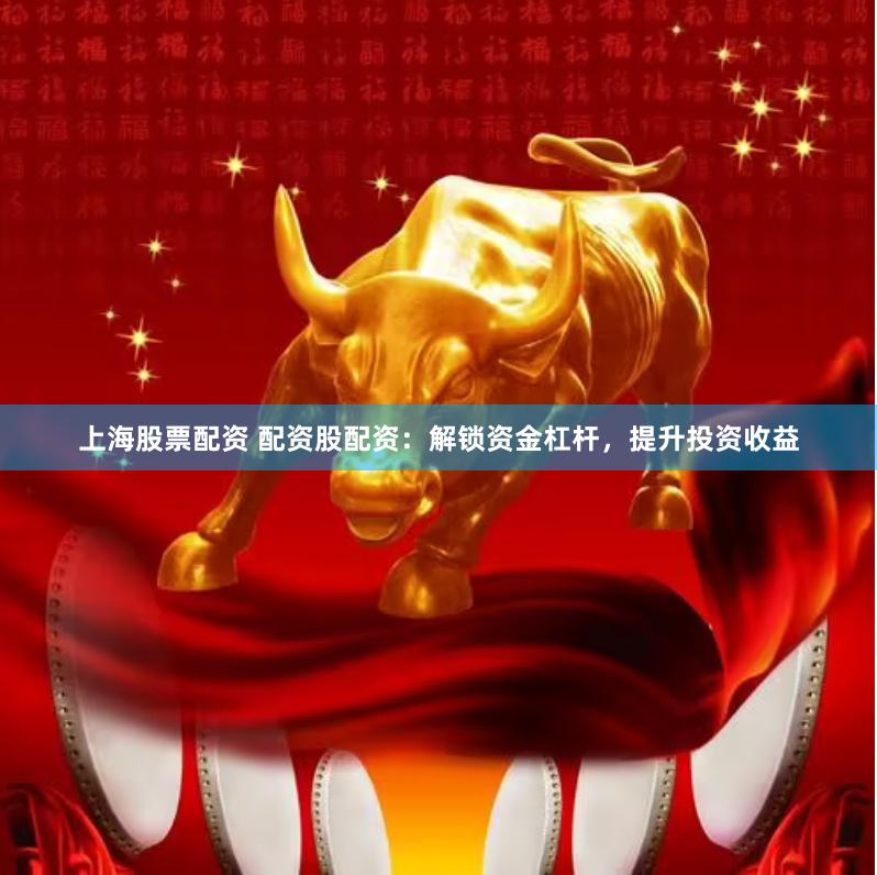 上海股票配资 配资股配资：解锁资金杠杆，提升投资收益