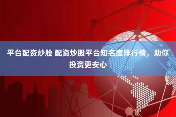平台配资炒股 配资炒股平台知名度排行榜，助你投资更安心