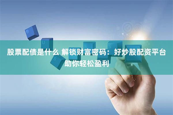 股票配债是什么 解锁财富密码：好炒股配资平台助你轻松盈利