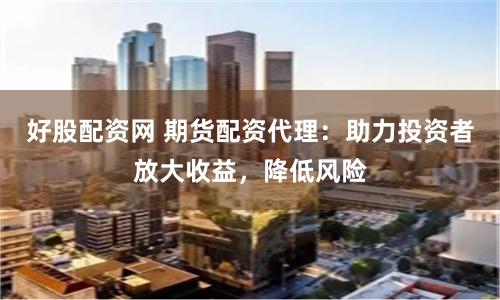 好股配资网 期货配资代理：助力投资者放大收益，降低风险